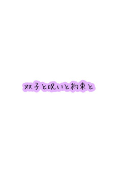  双 子 と 呪 い と 約 束 と 