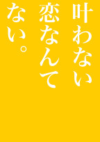 叶わない恋なんてない