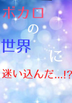 ボカロの世界に迷いこんだ...!?