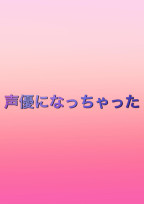 声優になっちゃった