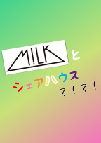 M!LKとシェアハウス?!?!