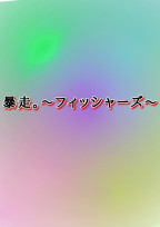 暴走。〜フィッシャーズ〜
