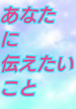 あなたに伝えたいこと