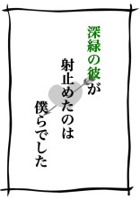 深 緑 の 彼 が 射 止 め た の は 僕 ら で し た .