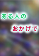 ある人のおかげで (続)