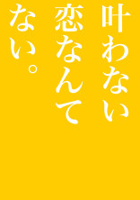 叶わない恋なんてない