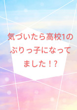 気づいたら高校1のぶりっ子になってました!?