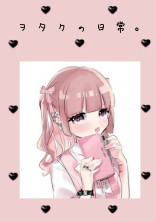 ヲ タ ク の 日 常 。