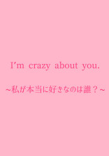 I’m crazy about you.~私が本当に好きなのは誰?~