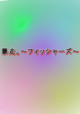 暴走。〜フィッシャーズ〜