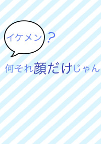 イケメン?何それ顔だけじゃん