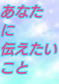 あなたに伝えたいこと