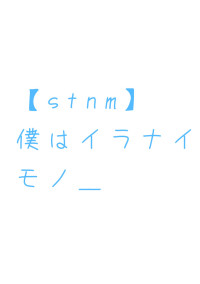 僕はイラナイモノ_