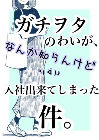 ガチヲタのわいが、なんか知らんけど入社出来てしまった件。