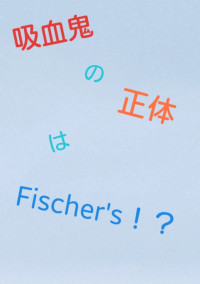 吸血鬼の正体はFischer's!?