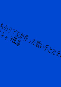 うちのリア友がつくった歌/い/手とたまにオリキャラBL集