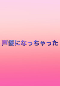 声優になっちゃった