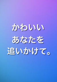 かわいいあなたを追いかけて。