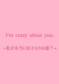 I’m crazy about you.~私が本当に好きなのは誰?~
