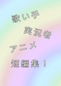 歌い手・実況者・アニメ短編集!