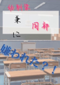 幼馴染 兼 同部 に嫌われた?!