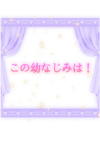 この幼なじみは!