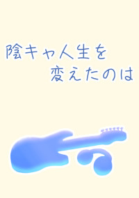 陰キャ人生を変えたのは