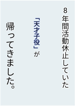 8年間活動休止していた天才子役が帰ってきました。