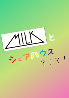 M!LKとシェアハウス？！？！